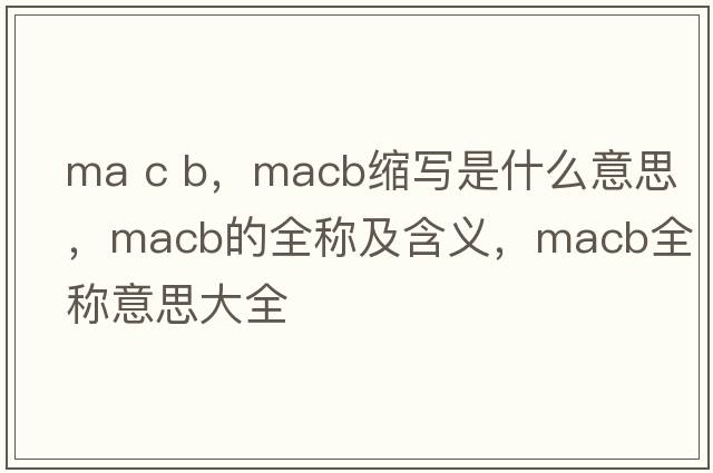 ma c b，macb縮寫是什么意思，macb的全稱及含義，macb全稱意思大全