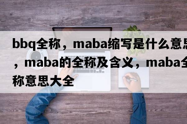 bbq全稱，maba縮寫是什么意思，maba的全稱及含義，maba全稱意思大全