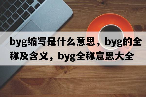 byg縮寫是什么意思，byg的全稱及含義，byg全稱意思大全