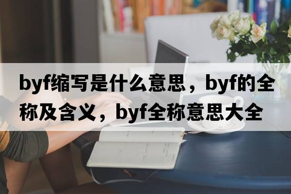 byf縮寫是什么意思，byf的全稱及含義，byf全稱意思大全