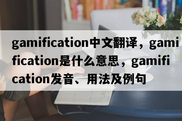gamification中文翻譯，gamification是什么意思，gamification發(fā)音、用法及例句