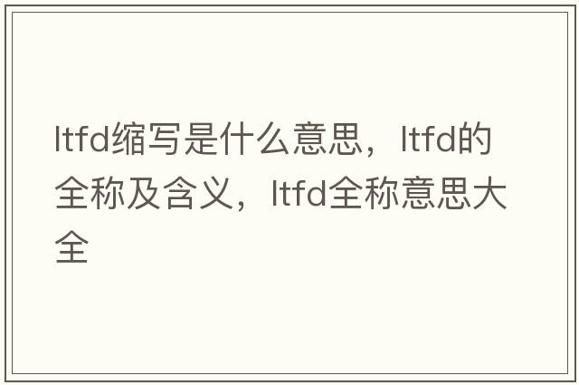ltfd縮寫是什么意思，ltfd的全稱及含義，ltfd全稱意思大全