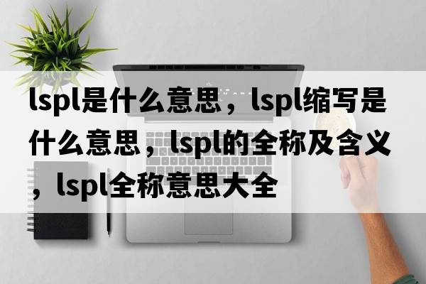 lspl是什么意思，lspl縮寫是什么意思，lspl的全稱及含義，lspl全稱意思大全