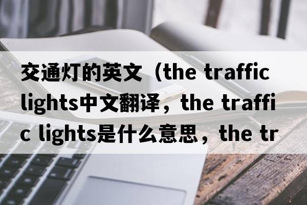 交通燈的英文（the traffic lights中文翻譯，the traffic lights是什么意思，the traffic lights發(fā)音、用法及例句）