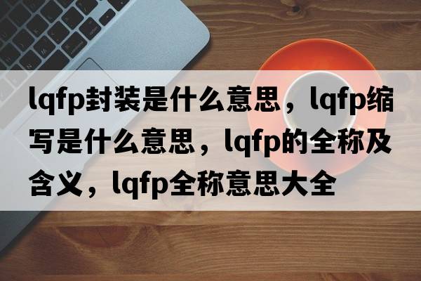 lqfp封裝是什么意思，lqfp縮寫是什么意思，lqfp的全稱及含義，lqfp全稱意思大全