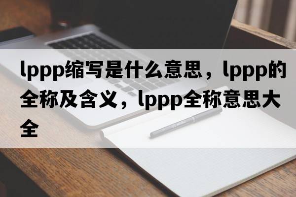 lppp縮寫是什么意思，lppp的全稱及含義，lppp全稱意思大全