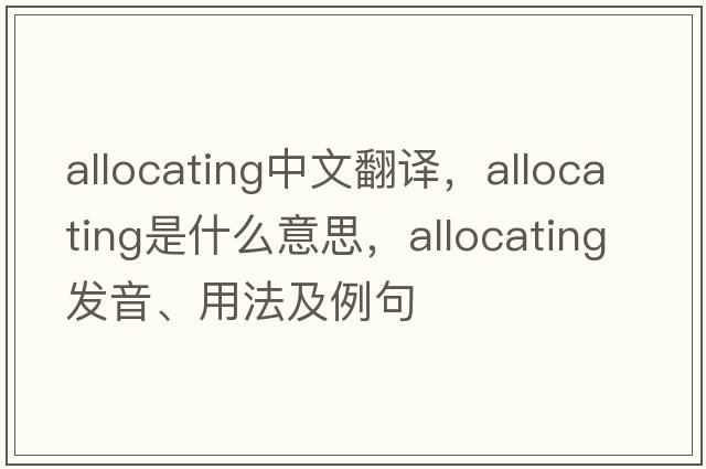 allocating中文翻譯，allocating是什么意思，allocating發(fā)音、用法及例句