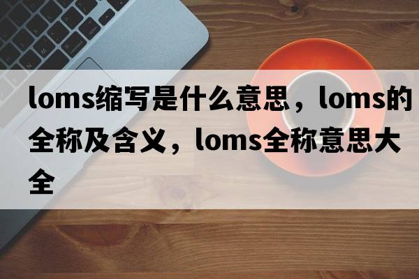 loms縮寫是什么意思，loms的全稱及含義，loms全稱意思大全