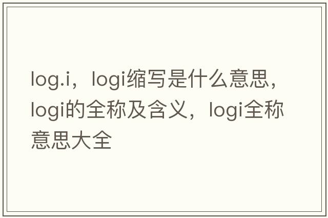 log.i，logi縮寫(xiě)是什么意思，logi的全稱(chēng)及含義，logi全稱(chēng)意思大全