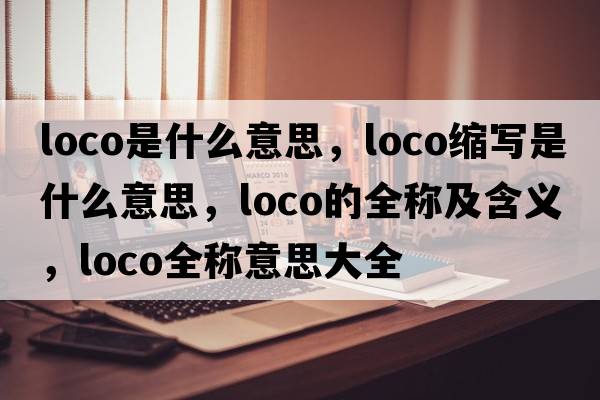 loco是什么意思，loco縮寫是什么意思，loco的全稱及含義，loco全稱意思大全