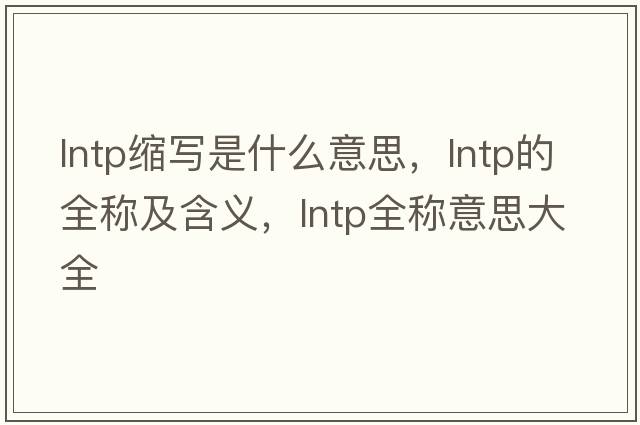 lntp縮寫是什么意思，lntp的全稱及含義，lntp全稱意思大全