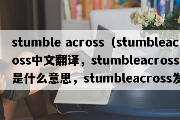 stumble across（stumbleacross中文翻譯，stumbleacross是什么意思，stumbleacross發(fā)音、用法及例句）