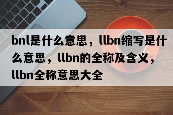 bnl是什么意思，llbn縮寫是什么意思，llbn的全稱及含義，llbn全稱意思大全