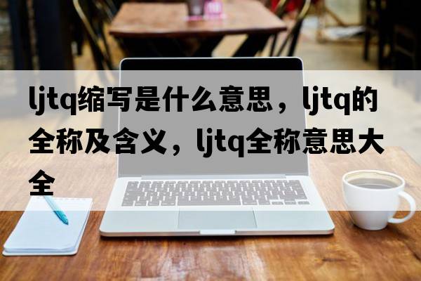 ljtq縮寫是什么意思，ljtq的全稱及含義，ljtq全稱意思大全