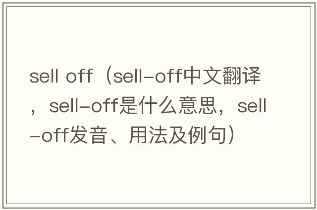 sell off（sell-off中文翻譯，sell-off是什么意思，sell-off發(fā)音、用法及例句）