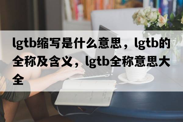 lgtb縮寫是什么意思，lgtb的全稱及含義，lgtb全稱意思大全