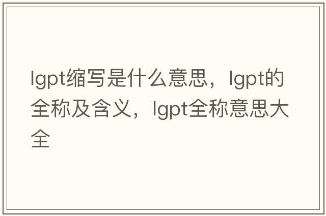 lgpt縮寫是什么意思，lgpt的全稱及含義，lgpt全稱意思大全
