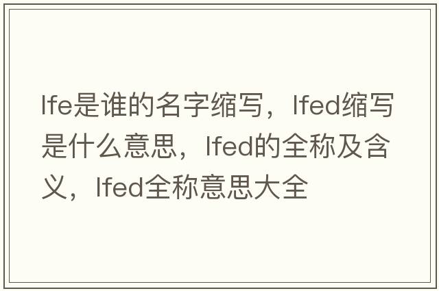 lfe是誰的名字縮寫，lfed縮寫是什么意思，lfed的全稱及含義，lfed全稱意思大全
