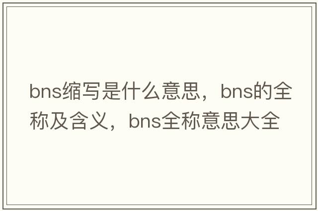 bns縮寫(xiě)是什么意思，bns的全稱(chēng)及含義，bns全稱(chēng)意思大全