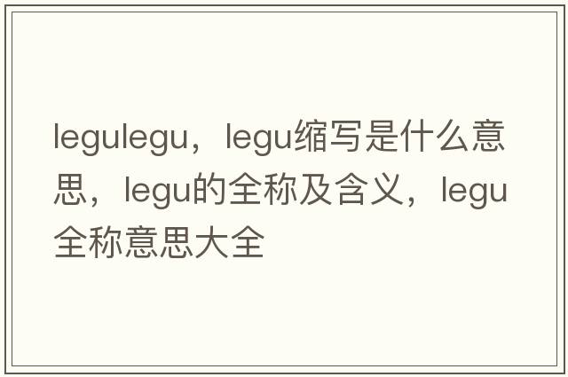 legulegu，legu縮寫是什么意思，legu的全稱及含義，legu全稱意思大全