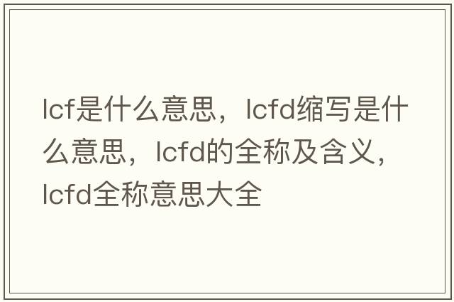 lcf是什么意思，lcfd縮寫是什么意思，lcfd的全稱及含義，lcfd全稱意思大全