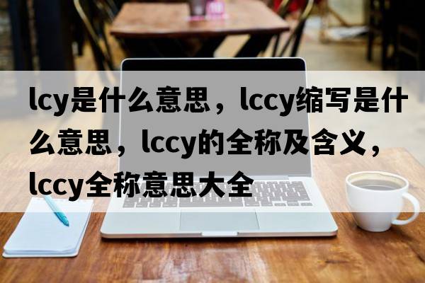 lcy是什么意思，lccy縮寫是什么意思，lccy的全稱及含義，lccy全稱意思大全