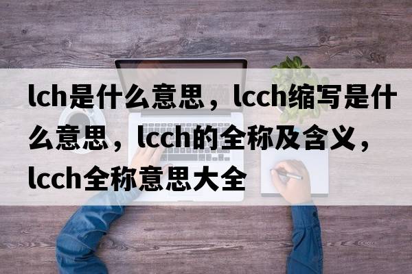 lch是什么意思，lcch縮寫是什么意思，lcch的全稱及含義，lcch全稱意思大全