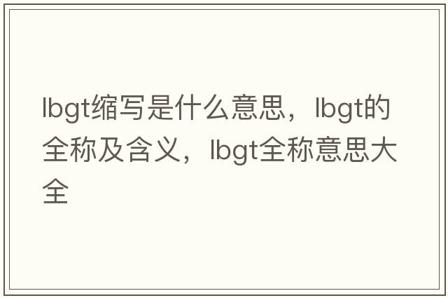 lbgt縮寫是什么意思，lbgt的全稱及含義，lbgt全稱意思大全