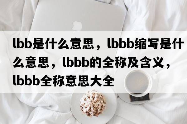lbb是什么意思，lbbb縮寫是什么意思，lbbb的全稱及含義，lbbb全稱意思大全