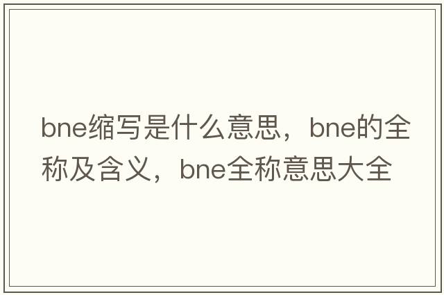 bne縮寫是什么意思，bne的全稱及含義，bne全稱意思大全