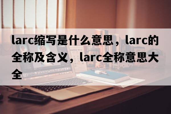 larc縮寫是什么意思，larc的全稱及含義，larc全稱意思大全