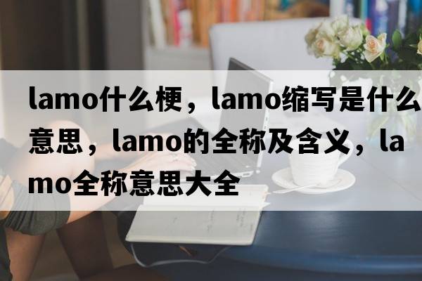 lamo什么梗，lamo縮寫是什么意思，lamo的全稱及含義，lamo全稱意思大全