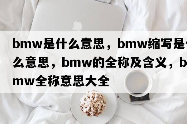 bmw是什么意思，bmw縮寫是什么意思，bmw的全稱及含義，bmw全稱意思大全