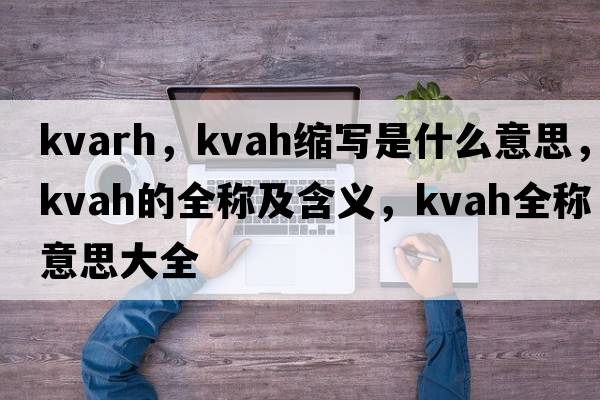 kvarh，kvah縮寫是什么意思，kvah的全稱及含義，kvah全稱意思大全