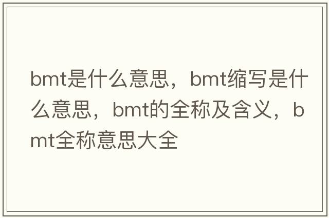 bmt是什么意思，bmt縮寫是什么意思，bmt的全稱及含義，bmt全稱意思大全