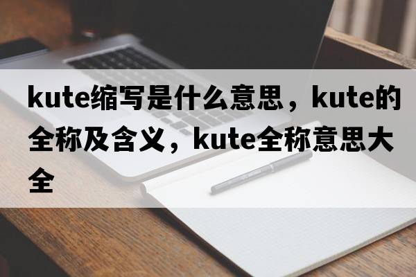 kute縮寫是什么意思，kute的全稱及含義，kute全稱意思大全