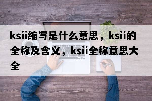 ksii縮寫是什么意思，ksii的全稱及含義，ksii全稱意思大全