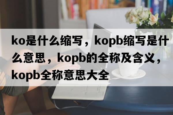 ko是什么縮寫，kopb縮寫是什么意思，kopb的全稱及含義，kopb全稱意思大全