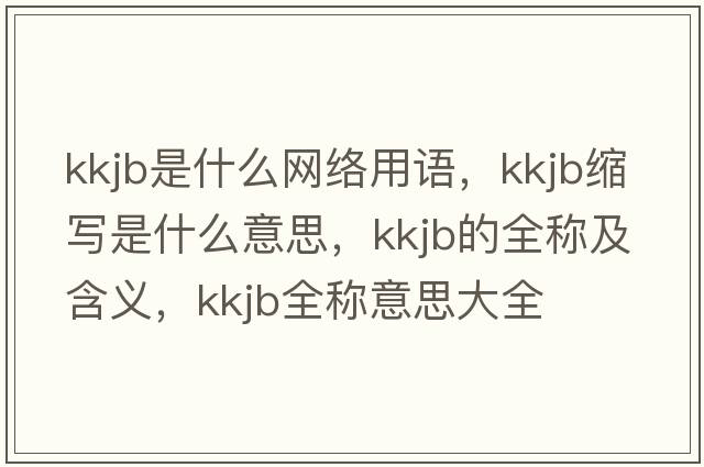kkjb是什么網(wǎng)絡(luò)用語，kkjb縮寫是什么意思，kkjb的全稱及含義，kkjb全稱意思大全