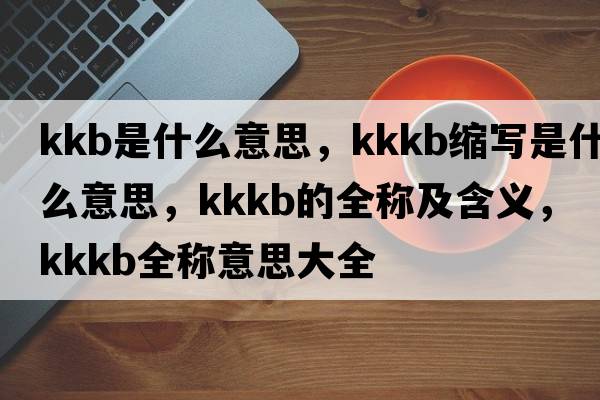 kkb是什么意思，kkkb縮寫是什么意思，kkkb的全稱及含義，kkkb全稱意思大全
