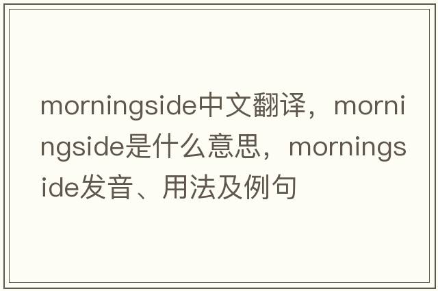 Morningside中文翻譯，Morningside是什么意思，Morningside發(fā)音、用法及例句