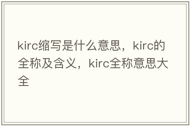 kirc縮寫是什么意思，kirc的全稱及含義，kirc全稱意思大全