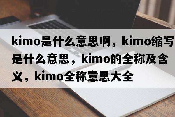 kimo是什么意思啊，kimo縮寫是什么意思，kimo的全稱及含義，kimo全稱意思大全