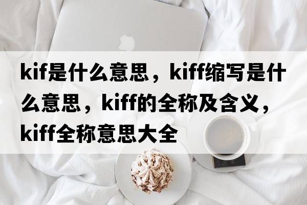 kif是什么意思，kiff縮寫是什么意思，kiff的全稱及含義，kiff全稱意思大全
