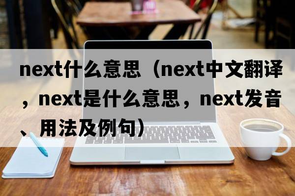 next什么意思（next中文翻譯，next是什么意思，next發(fā)音、用法及例句）