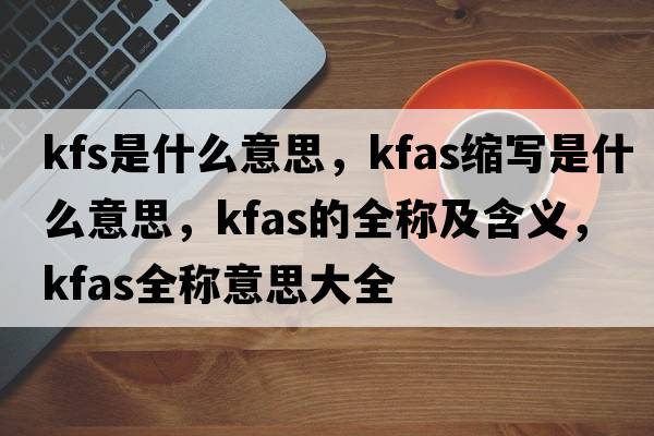 kfs是什么意思，kfas縮寫是什么意思，kfas的全稱及含義，kfas全稱意思大全