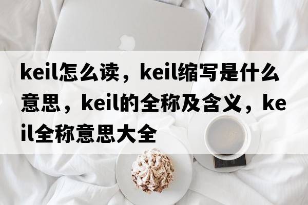 keil怎么讀，keil縮寫是什么意思，keil的全稱及含義，keil全稱意思大全