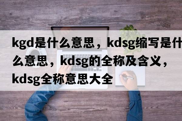 kgd是什么意思，kdsg縮寫是什么意思，kdsg的全稱及含義，kdsg全稱意思大全