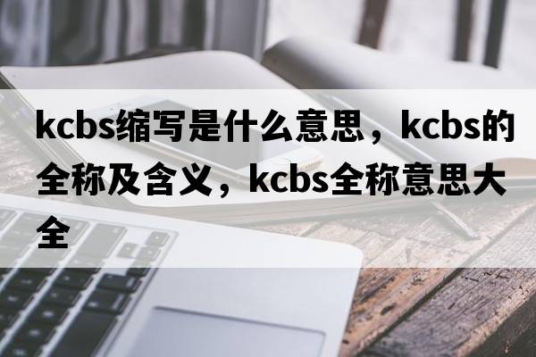 kcbs縮寫是什么意思，kcbs的全稱及含義，kcbs全稱意思大全