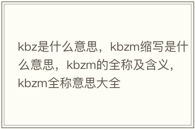 kbz是什么意思，kbzm縮寫是什么意思，kbzm的全稱及含義，kbzm全稱意思大全